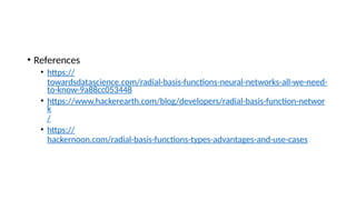 • References
• https://
towardsdatascience.com/radial-basis-functions-neural-networks-all-we-need-
to-know-9a88cc053448
• https://www.hackerearth.com/blog/developers/radial-basis-function-networ
k
/
• https://
hackernoon.com/radial-basis-functions-types-advantages-and-use-cases
 