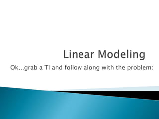 Linear Modeling Ok...grab a TI and follow along with the problem: 