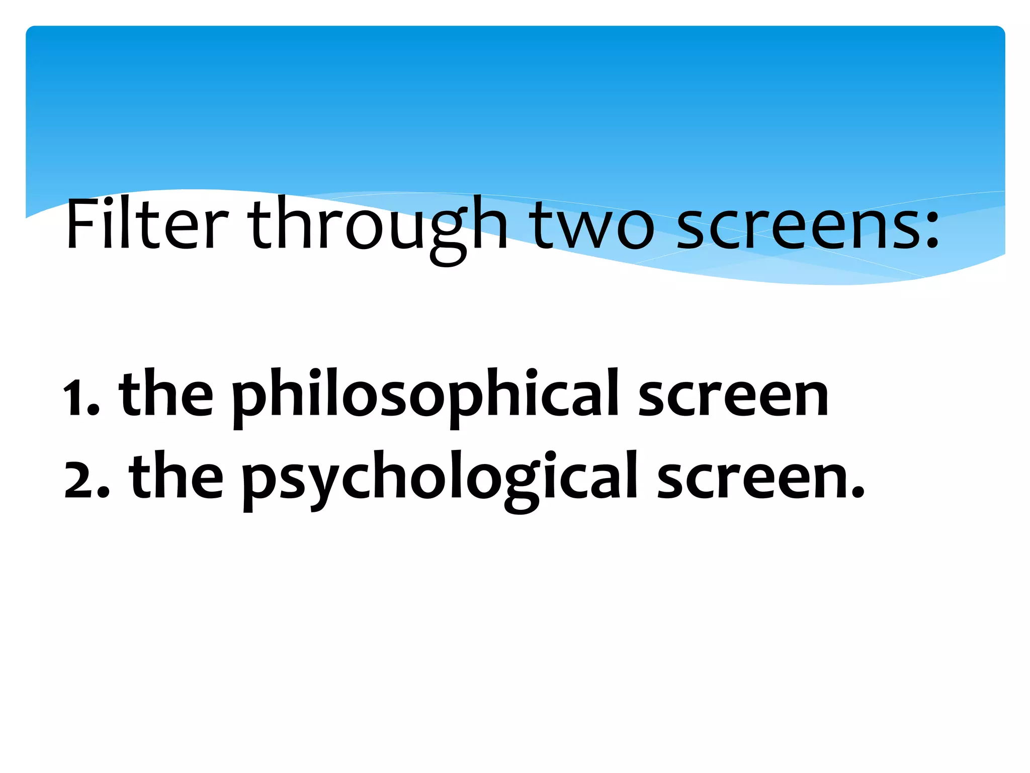 Filter through two screens:
1. the philosophical screen
2. the psychological screen.
 