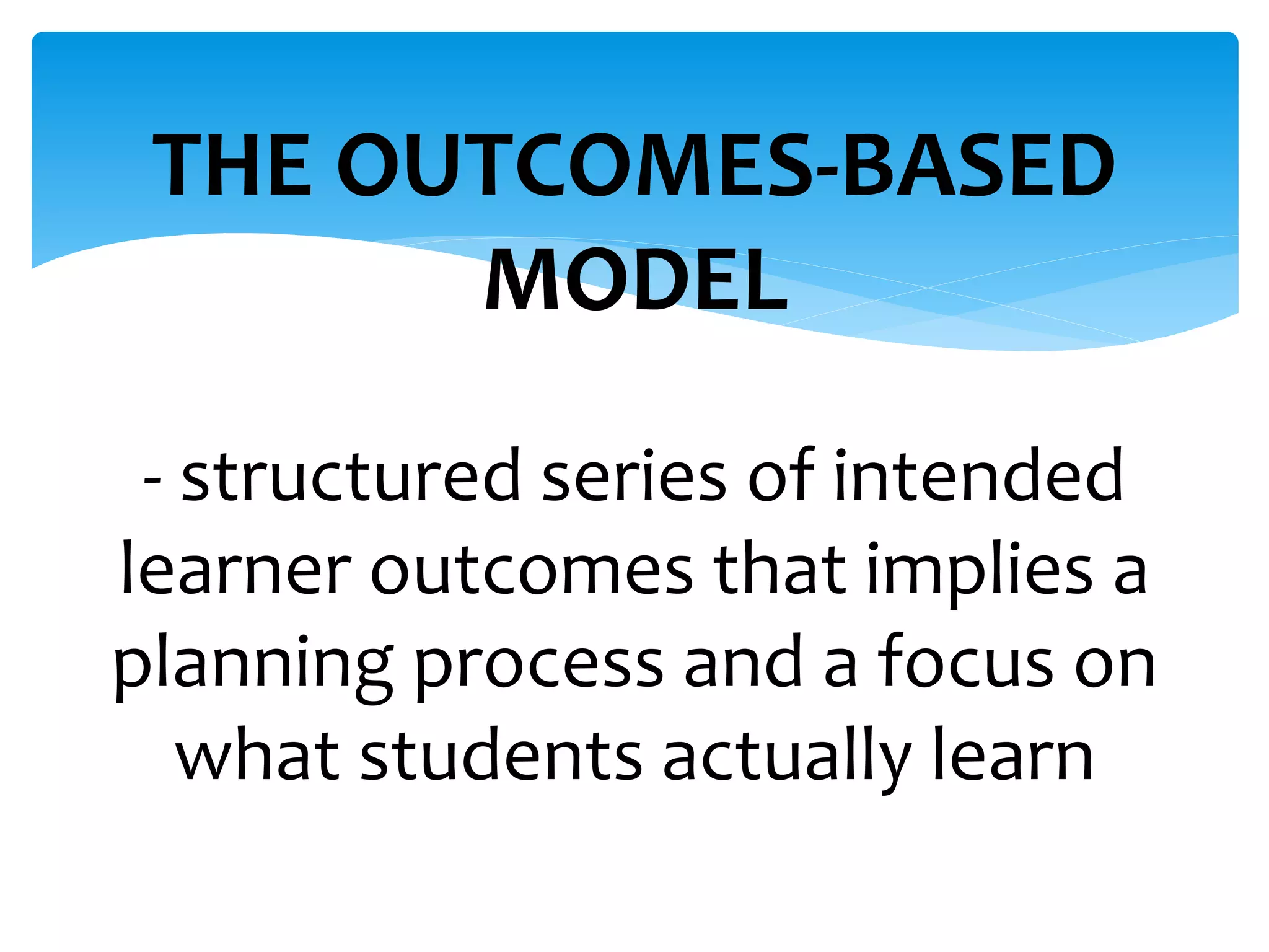 THE OUTCOMES-BASED
MODEL
- structured series of intended
learner outcomes that implies a
planning process and a focus on
what students actually learn
 