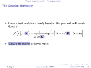 Variance component models Phenotype prediction
The Gaussian distribution
Linear mixed models are merely based on the good old multivariate
Gaussian
N x µ, K =
1
|2π K |
exp −
1
2
(x − µ)T
K
−1
(x − µ)
Covariance matrix or kernel matrix
C. Lippert Linear models for GWAS II October 17
th
2012 39
 