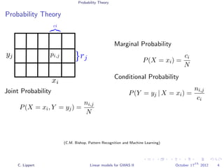 Probability Theory
Probability Theory
Joint Probability
P(X = xi, Y = yj) =
ni,j
N
Marginal Probability
P(X = xi) =
ci
N
Conditional Probability
P(Y = yj | X = xi) =
ni,j
ci
(C.M. Bishop, Pattern Recognition and Machine Learning)
C. Lippert Linear models for GWAS II October 17
th
2012 4
 