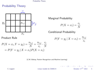 Probability Theory
Probability Theory
Product Rule
P(X = xi, Y = yj) =
ni,j
N
=
ni,j
ci
·
ci
N
= P(Y = yj | X = xi)P(X = xi)
Marginal Probability
P(X = xi) =
ci
N
Conditional Probability
P(Y = yj | X = xi) =
ni,j
ci
(C.M. Bishop, Pattern Recognition and Machine Learning)
C. Lippert Linear models for GWAS II October 17
th
2012 4
 