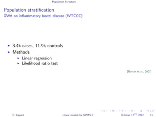 Population Structure
Population stratiﬁcation
GWA on inﬂammatory bowel disease (WTCCC)
3.4k cases, 11.9k controls
Methods
Linear regression
Likelihood ratio test
[Burton et al., 2007]
C. Lippert Linear models for GWAS II October 17
th
2012 11
 