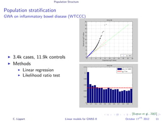 Population Structure
Population stratiﬁcation
GWA on inﬂammatory bowel disease (WTCCC)
3.4k cases, 11.9k controls
Methods
Linear regression
Likelihood ratio test
[Burton et al., 2007]
C. Lippert Linear models for GWAS II October 17
th
2012 11
 
