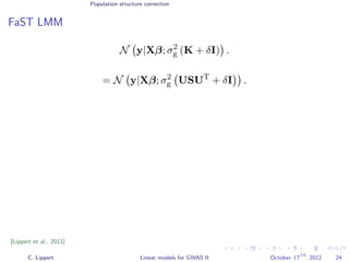 Population structure correction
FaST LMM
N y|Xβ; σ2
g (K + δI) .
= N y|Xβ; σ2
g USUT
+ δI .
[Lippert et al., 2011]
C. Lippert Linear models for GWAS II October 17
th
2012 24
 