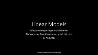 Linear Models
Palacode Narayana Iyer Anantharaman
Narayana dot Anantharaman at gmail dot com
23 Aug 2017
Copyright 2016 JNResearch, All Rights Reserved
 