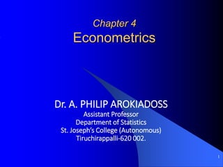 1
Chapter 4
Econometrics
Dr. A. PHILIP AROKIADOSS
Assistant Professor
Department of Statistics
St. Joseph’s College (Autonomous)
Tiruchirappalli-620 002.
 