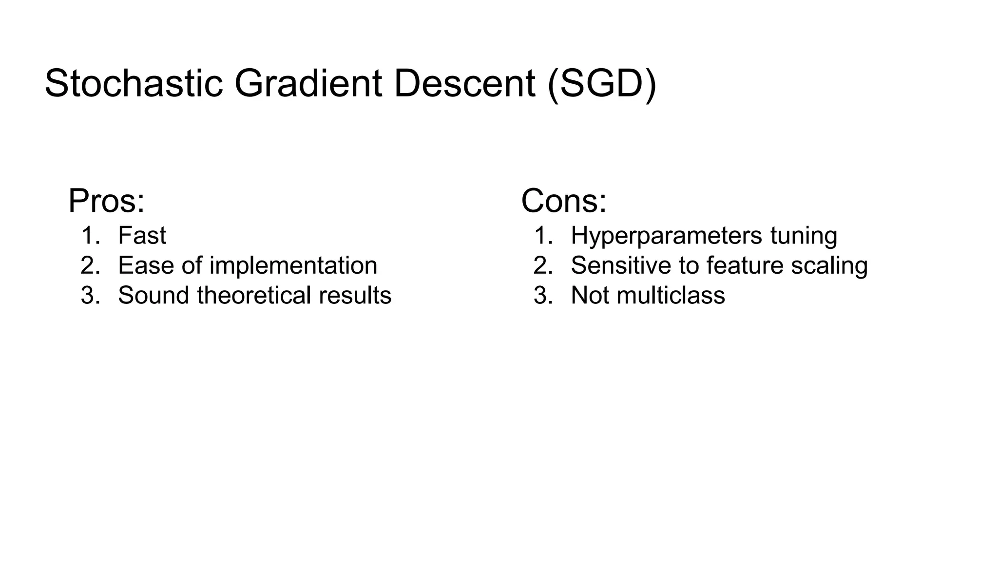 Stochastic Gradient Descent (SGD)
Pros:
1. Fast
2. Ease of implementation
3. Sound theoretical results
Cons:
1. Hyperparameters tuning
2. Sensitive to feature scaling
3. Not multiclass
 