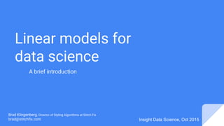 Linear models for
data science
Brad Klingenberg, Director of Styling Algorithms at Stitch Fix
brad@stitchfix.com Insight Data Science, Oct 2015
A brief introduction
 
