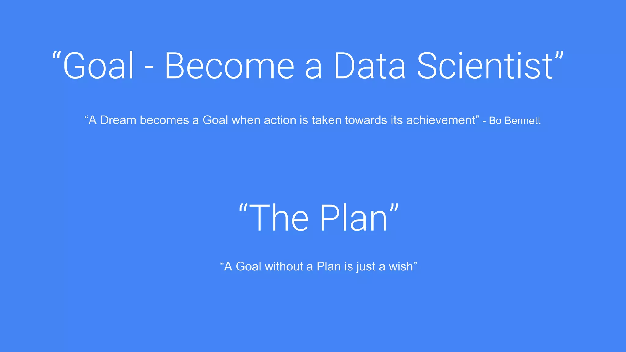 “Goal - Become a Data Scientist”
“A Dream becomes a Goal when action is taken towards its achievement” - Bo Bennett
“The Plan”
“A Goal without a Plan is just a wish”