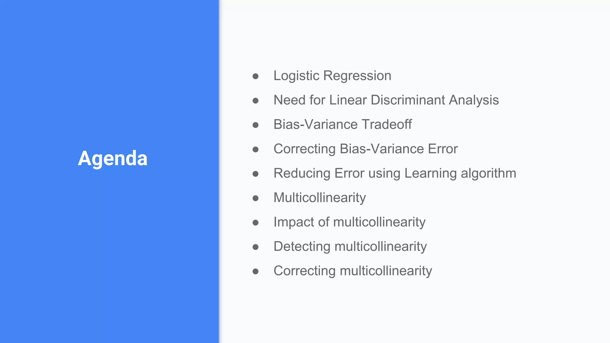 ● Logistic Regression
● Need for Linear Discriminant Analysis
● Bias-Variance Tradeoff
● Correcting Bias-Variance Error
● Reducing Error using Learning algorithm
● Multicollinearity
● Impact of multicollinearity
● Detecting multicollinearity
● Correcting multicollinearity
Agenda