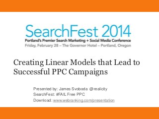 Creating Linear Models that Lead to
Successful PPC Campaigns
Presented by: James Svoboda @realicity
SearchFest: #FAIL Free PPC
Download: www.webranking.com/presentation
Creating Linear Models for Successful PPC Campaigns
Download: www.webranking.com/presentation

James Svoboda
@Realicity

 