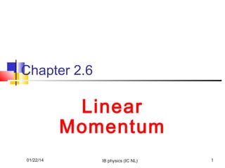 Chapter 2.6

Linear
Momentum
01/22/14

IB physics (IC NL)

1

 