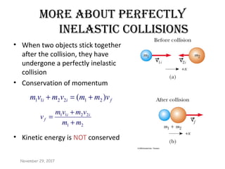 more about PerfeCtly
inelastiC Collisions
• When two objects stick together
after the collision, they have
undergone a perfectly inelastic
collision
• Conservation of momentum
• Kinetic energy is NOT conserved
21
2211
mm
vmvm
v ii
f
+
+
=
November 29, 2017
fii vmmvmvm )( 212211 +=+
 