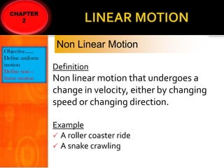Objective……
Define uniform
motion
Define non –
linear motion

Definition

Non linear motion that undergoes a
change in velocity, either by changing
speed or changing direction.
Example
 A roller coaster ride
 A snake crawling

 