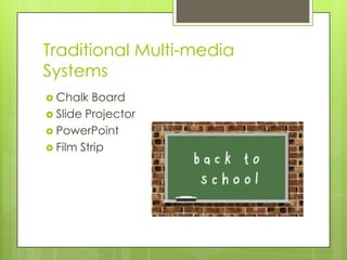 Traditional Multi-media
Systems
 Chalk  Board
 Slide Projector
 PowerPoint
 Film Strip
 
