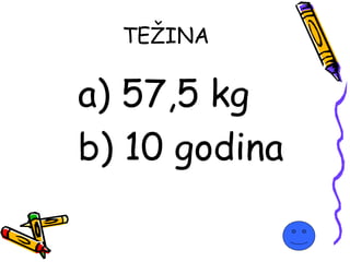a) 57,5 kg
b) 10 godina
TEŽINA
 
