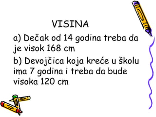 VISINA
a) Dečak od 14 godina treba da
je visok 168 cm
b) Devojčica koja kreće u školu
ima 7 godina i treba da bude
visoka 120 cm
 