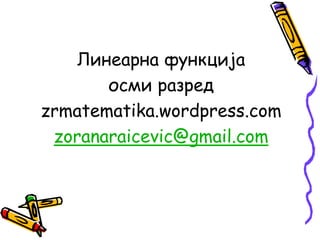 Линеарна функција
осми разред
zrmatematika.wordpress.com
zoranaraicevic@gmail.com
 