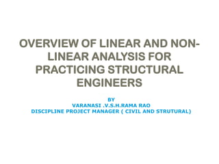OVERVIEW OF LINEAR AND NONLINEAR ANALYSIS FOR
PRACTICING STRUCTURAL
ENGINEERS
BY
VARANASI .V.S.H.RAMA RAO
DISCIPLINE PROJECT MANAGER ( CIVIL AND STRUTURAL)

 