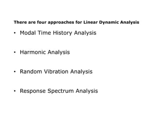 There are four approaches for Linear Dynamic Analysis

• Modal Time History Analysis
• Harmonic Analysis
• Random Vibration Analysis

• Response Spectrum Analysis

 