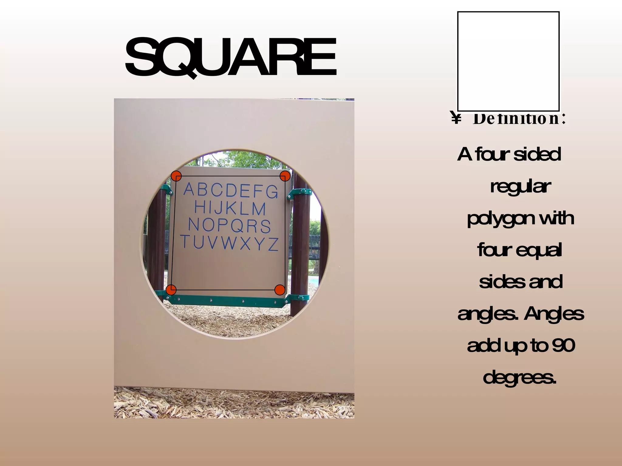SQUARE Definition: A four sided regular polygon with four equal sides and angles. Angles add up to 90 degrees. 
