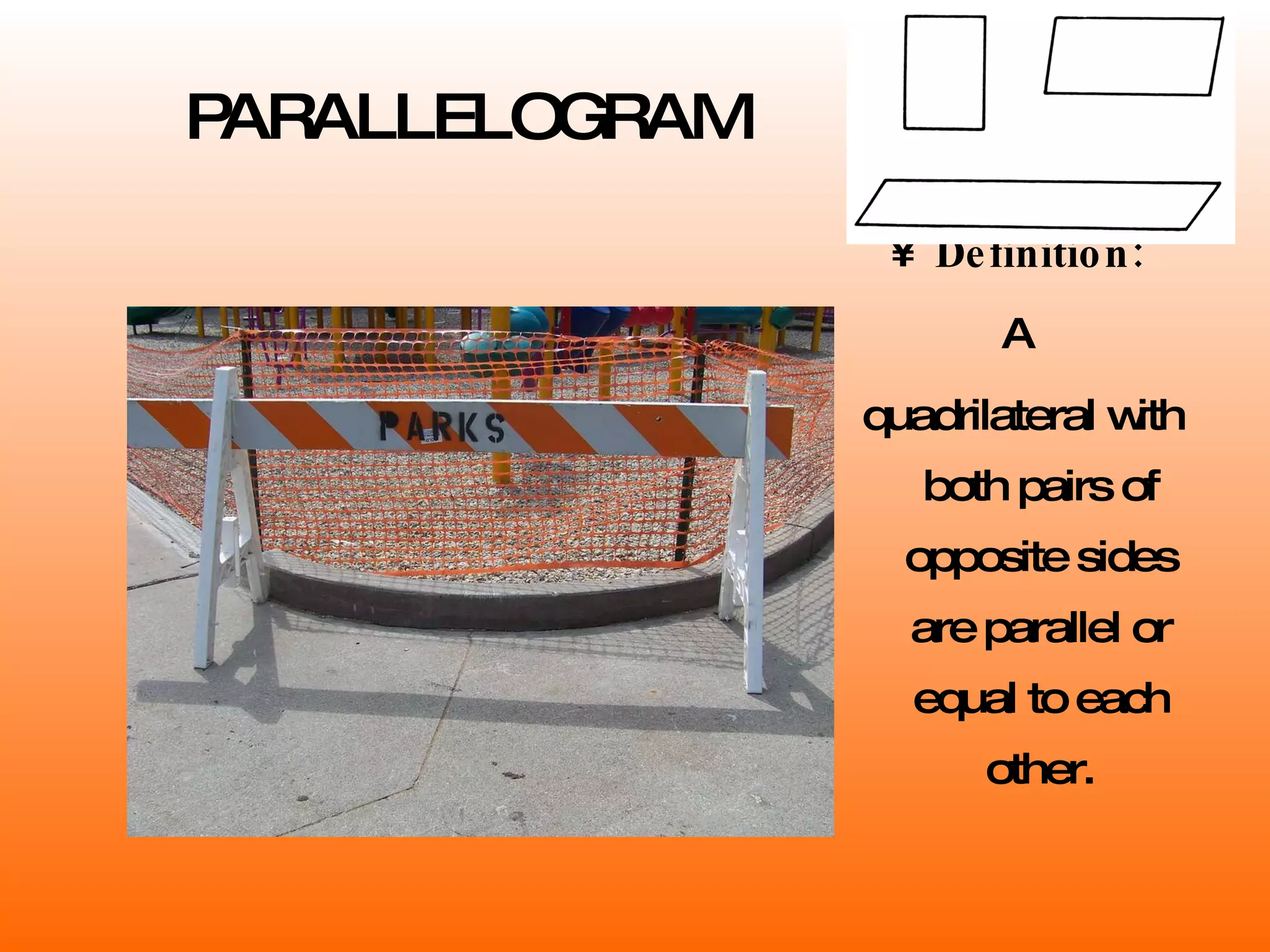 PARALLELOGRAM Definition: A quadrilateral with both pairs of opposite sides are parallel or equal to each other. 