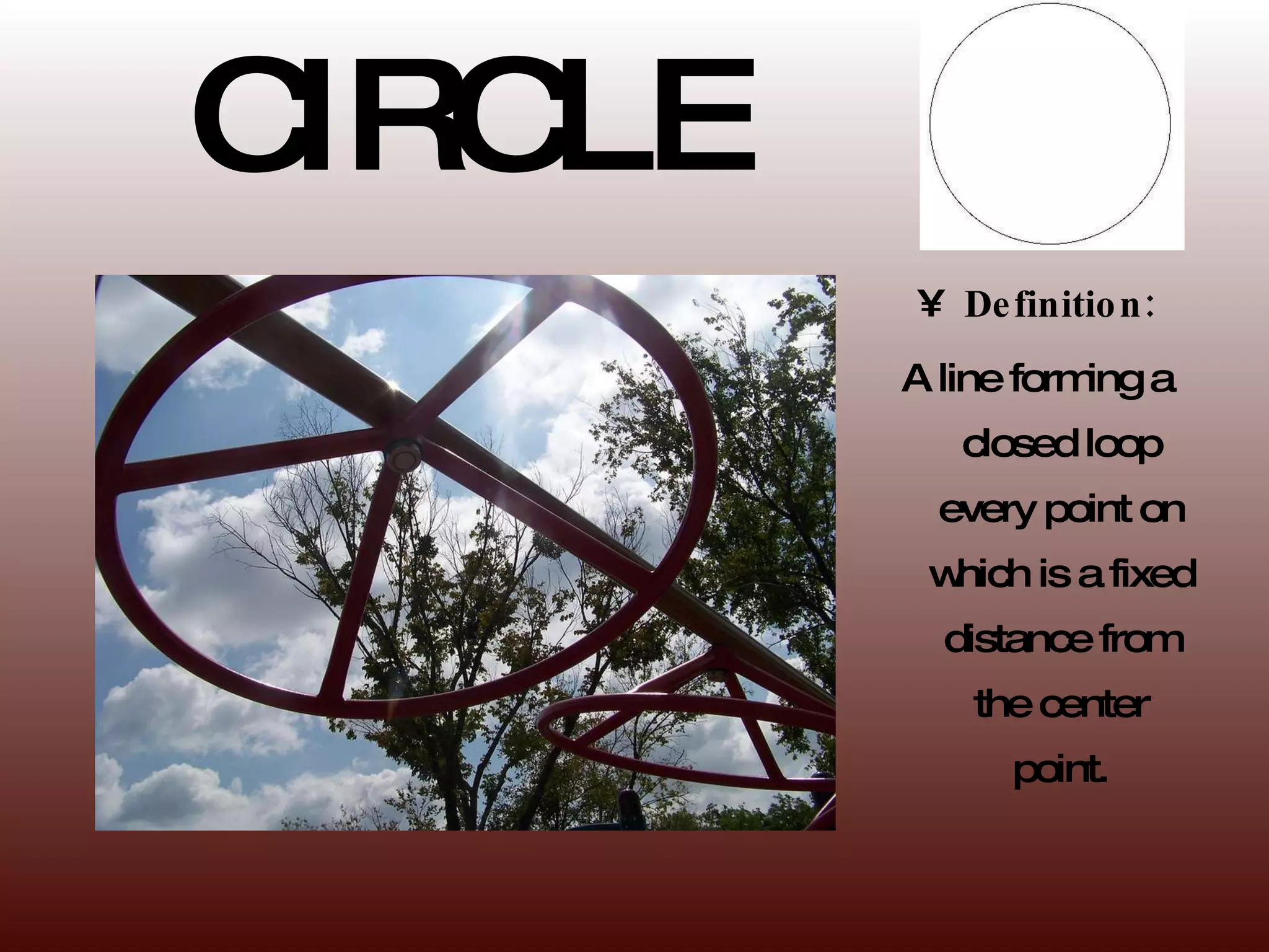 CIRCLE Definition: A line forming a closed loop every point on which is a fixed distance from the center point. 