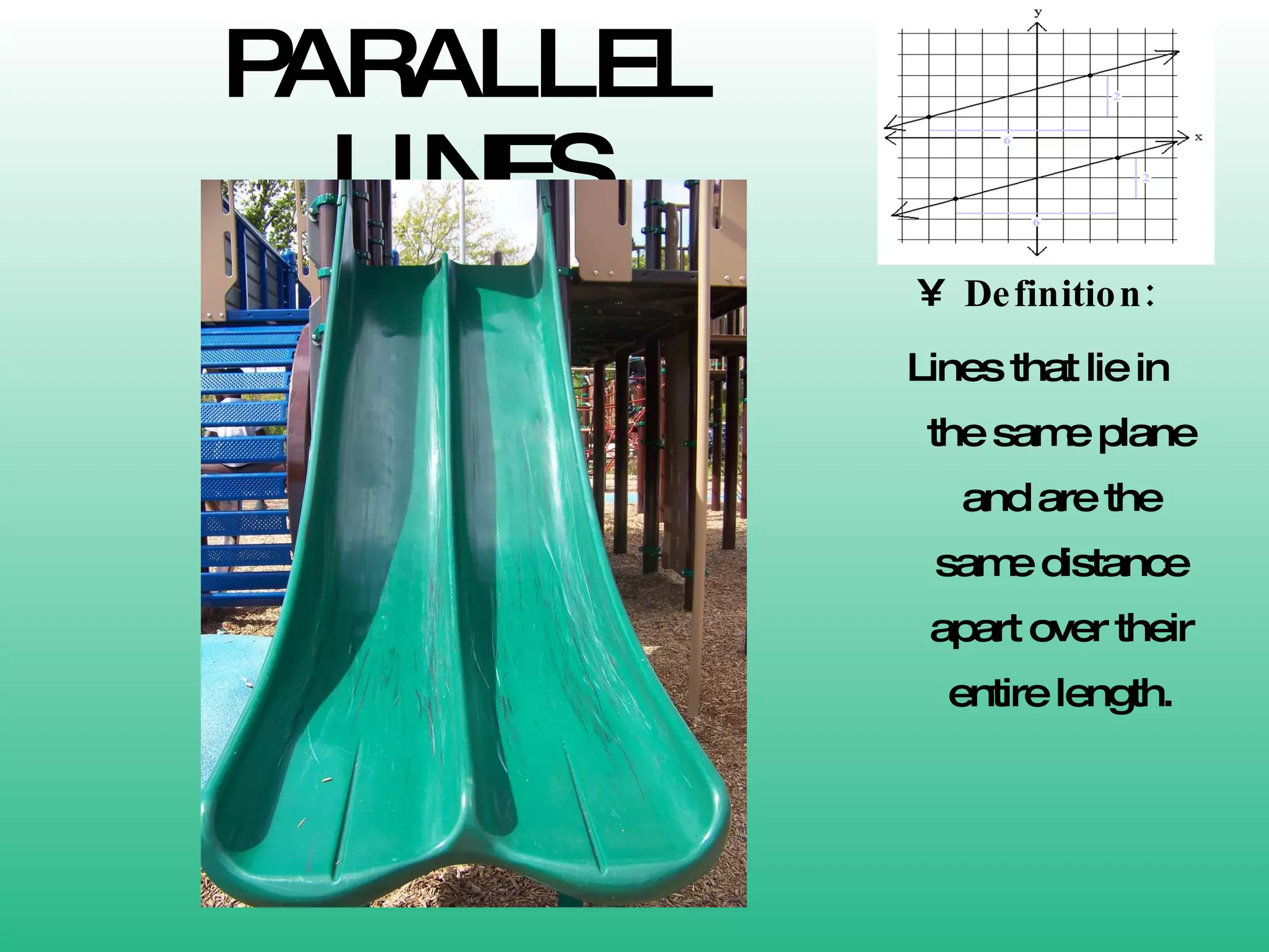 PARALLEL LINES Definition: Lines that lie in the same plane and are the same distance apart over their entire length. 