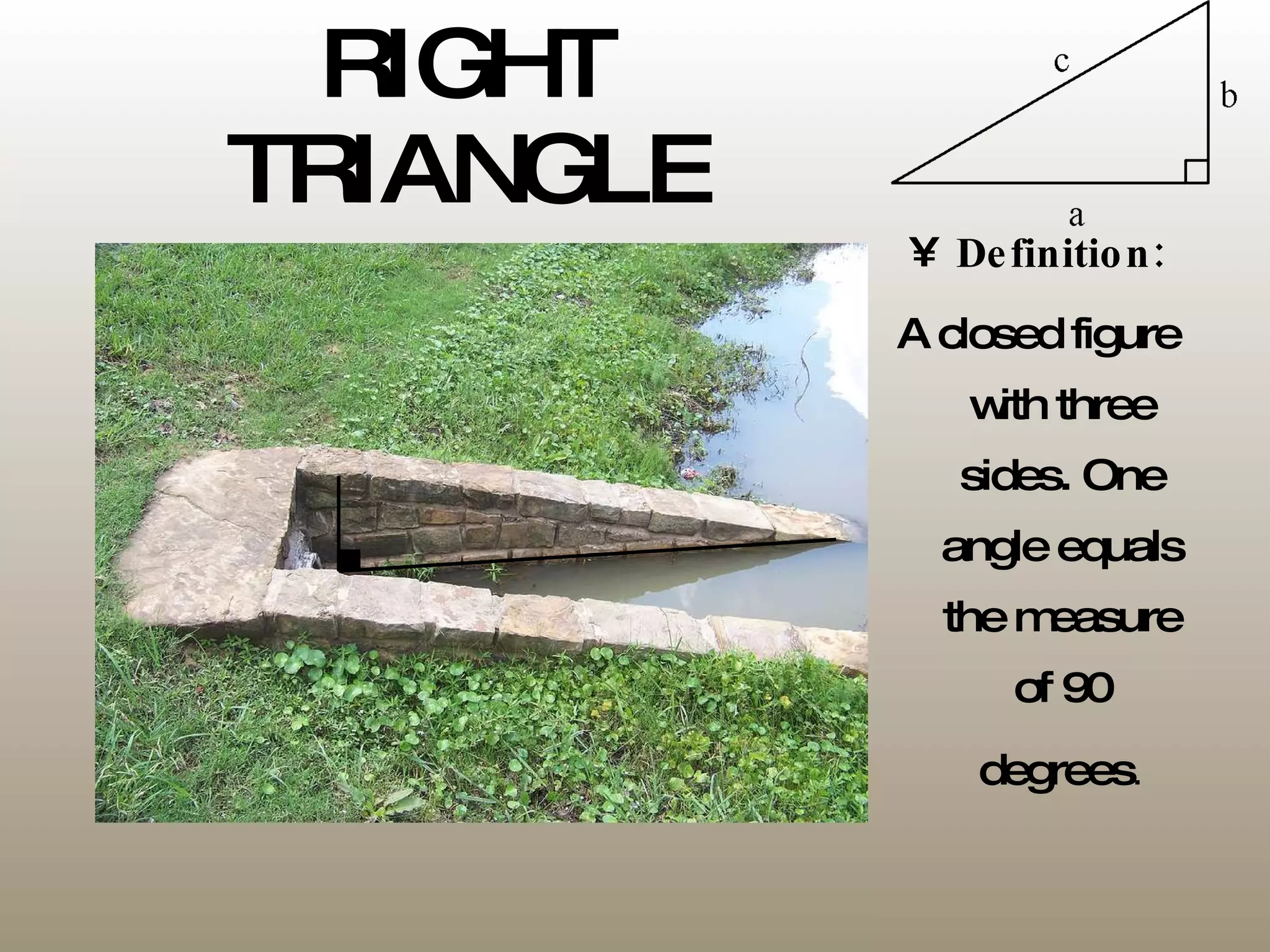 RIGHT TRIANGLE Definition: A closed figure with three sides. One angle equals the measure of 90 degrees . 