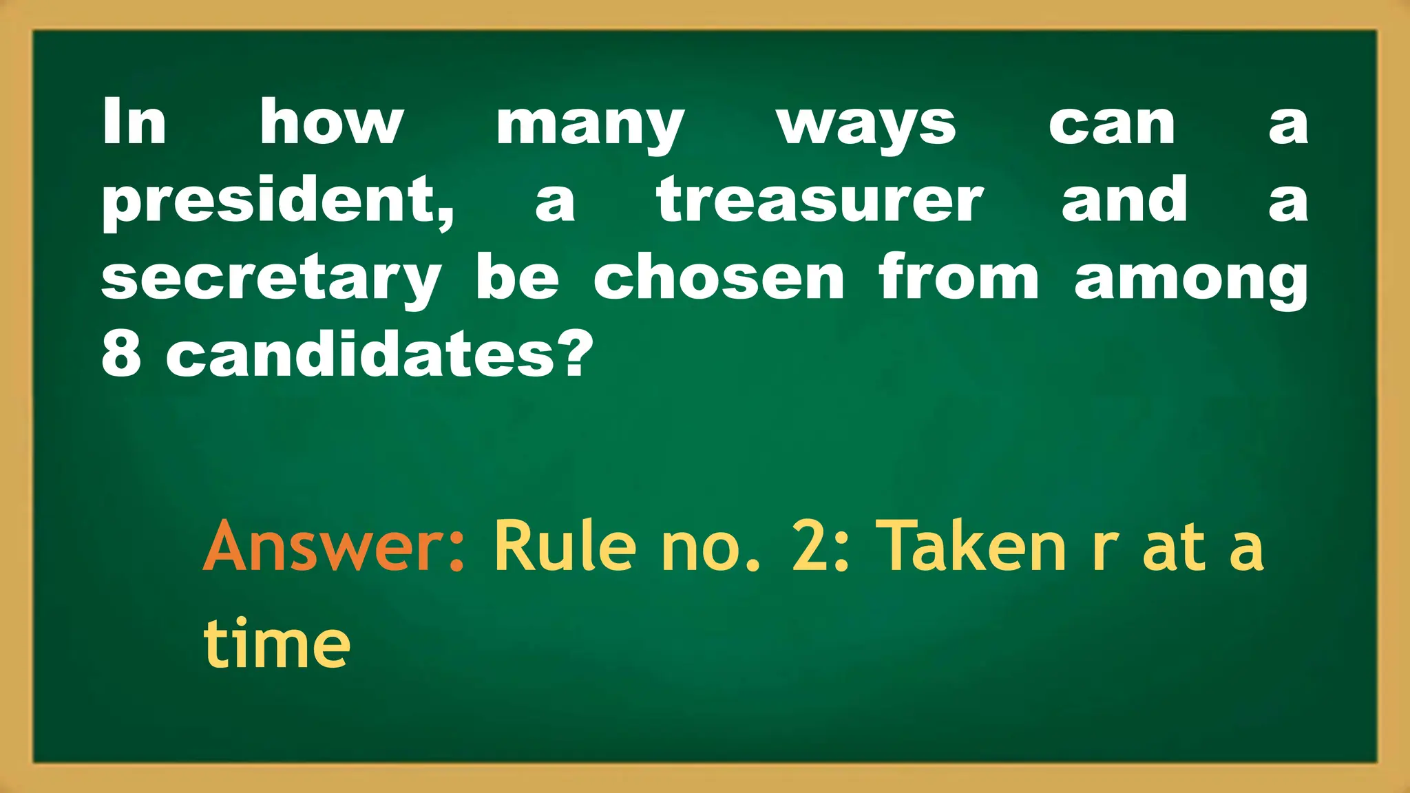 In how many ways can a
president, a treasurer and a
secretary be chosen from among
8 candidates?
Answer: Rule no. 2: Taken r at a
time
 
