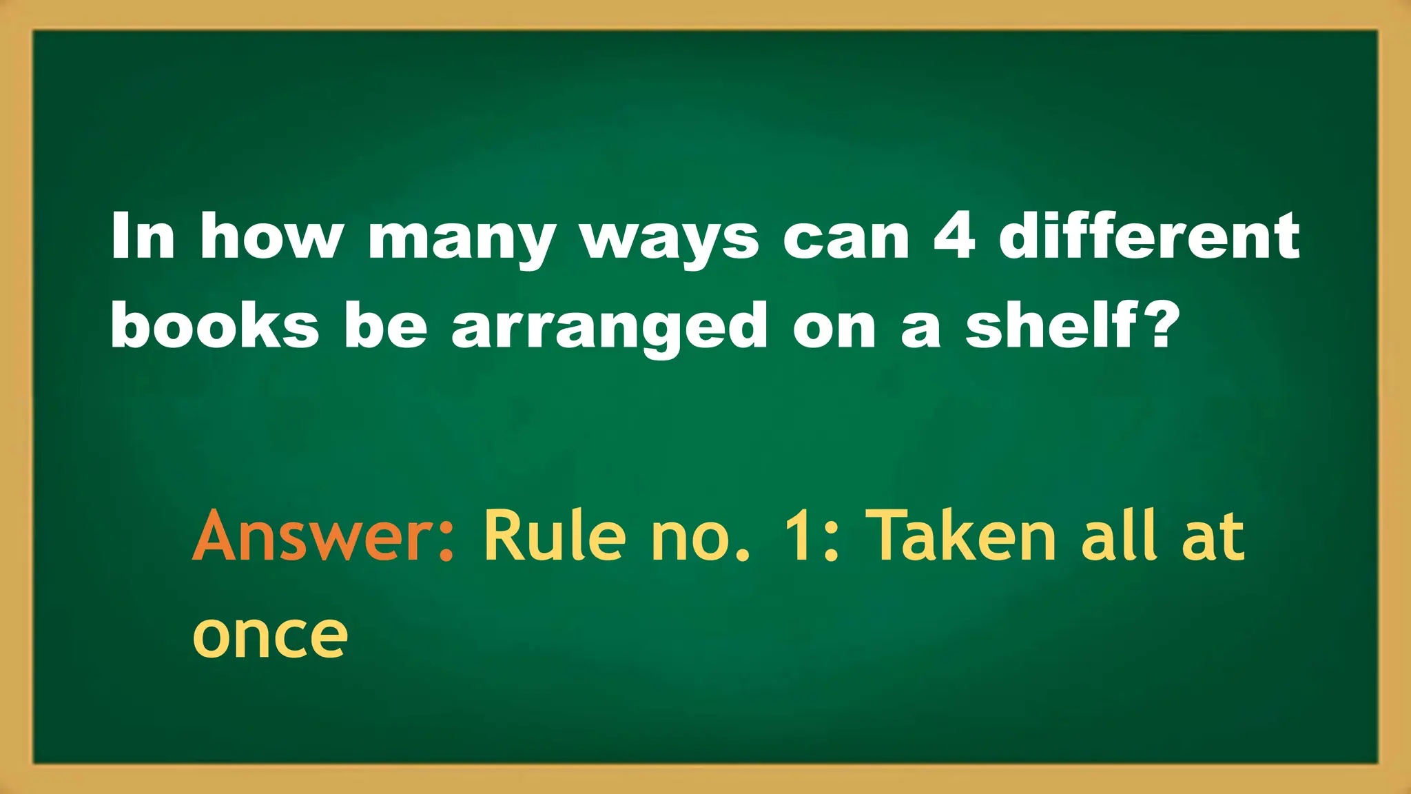 In how many ways can 4 different
books be arranged on a shelf?
Answer: Rule no. 1: Taken all at
once
 