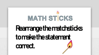 Rearrangethematchsticks
tomakethestatement
correct.
 
