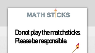 Donotplaythematchsticks.
Pleaseberesponsible.
 