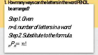 1. HowmanywayscanthelettersinthewordPENCIL
bearranged?
Step1.Given
n=6;numberoflettersinaword
Step2.Substitutetotheformula.
nPn= 𝑛!
 