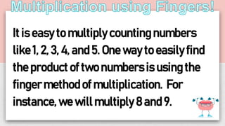 It is easy to multiply counting numbers
like 1, 2, 3, 4, and 5. One way to easily find
the product of two numbers is using the
fingermethod of multiplication. For
instance, we will multiply 8 and 9.
 