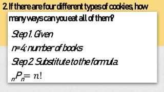 2.Iftherearefourdifferenttypesofcookies,how
manywayscanyoueatallofthem?
Step1.Given
n=4;numberofbooks
Step2.Substitutetotheformula.
nPn= 𝑛!
 