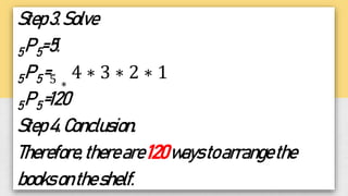 Step3.Solve
5P5=5!
5P5=5 ∗
4 ∗ 3 ∗ 2 ∗ 1
5P5=120
Step4.Conclusion.
Therefore,thereare120waystoarrangethe
booksontheshelf.
 