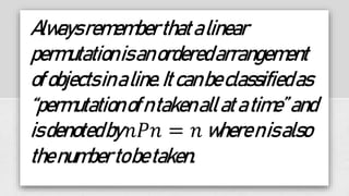 Alwaysrememberthatalinear
permutationisanorderedarrangement
ofobjectsinaline.Itcanbeclassifiedas
“permutationofntakenallatatime”and
isdenotedby𝑛𝑃𝑛 = 𝑛 wherenisalso
thenumbertobetaken.
 