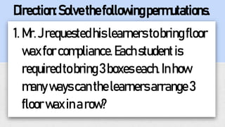 1. Mr.Jrequestedhislearnerstobringfloor
waxforcompliance.Eachstudentis
requiredtobring3boxeseach.Inhow
manywayscanthelearnersarrange3
floorwaxina row?
Direction:Solvethefollowingpermutations.
 