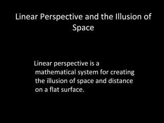 Linear Perspective and the Illusion of
               Space


     Linear perspective is a
     mathematical system for creating
     the illusion of space and distance
     on a flat surface.
 