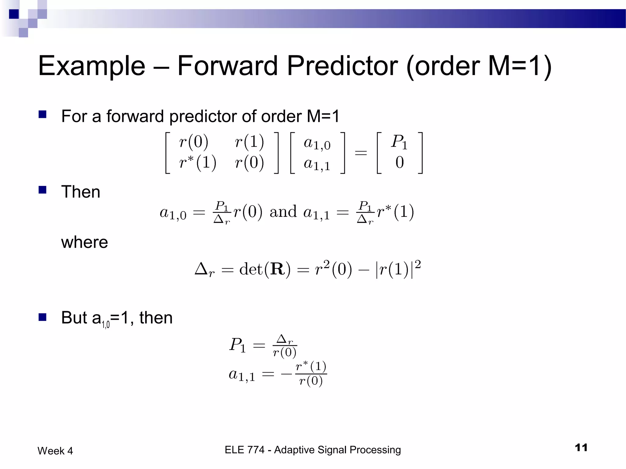 Example – Forward Predictor (order M=1)
   For a forward predictor of order M=1



   Then

    where



   But a1,0=1, then




Week 4                   ELE 774 - Adaptive Signal Processing   11
 
