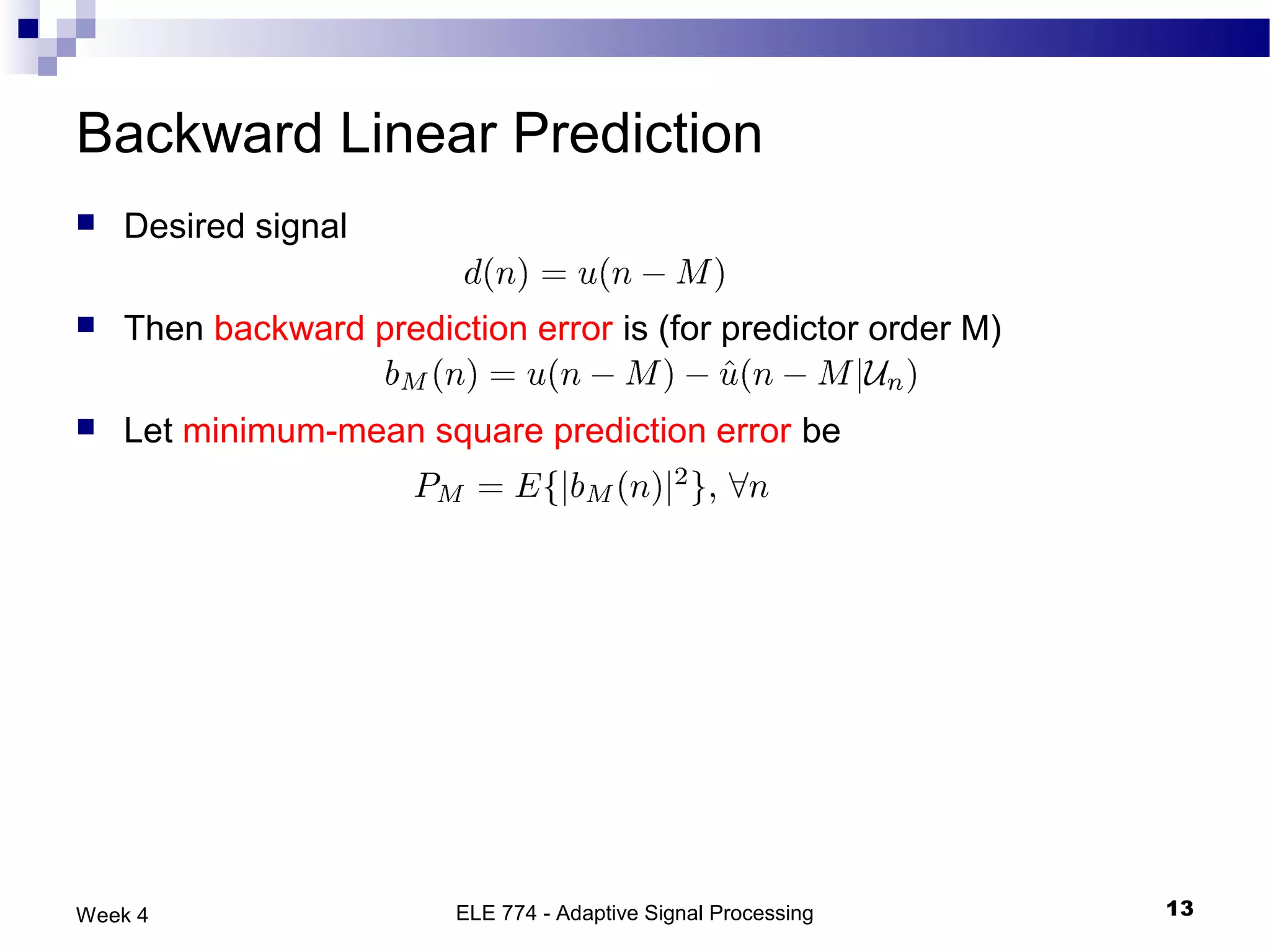 Backward Linear Prediction
   Desired signal

   Then backward prediction error is (for predictor order M)

   Let minimum-mean square prediction error be




Week 4                   ELE 774 - Adaptive Signal Processing   13
 