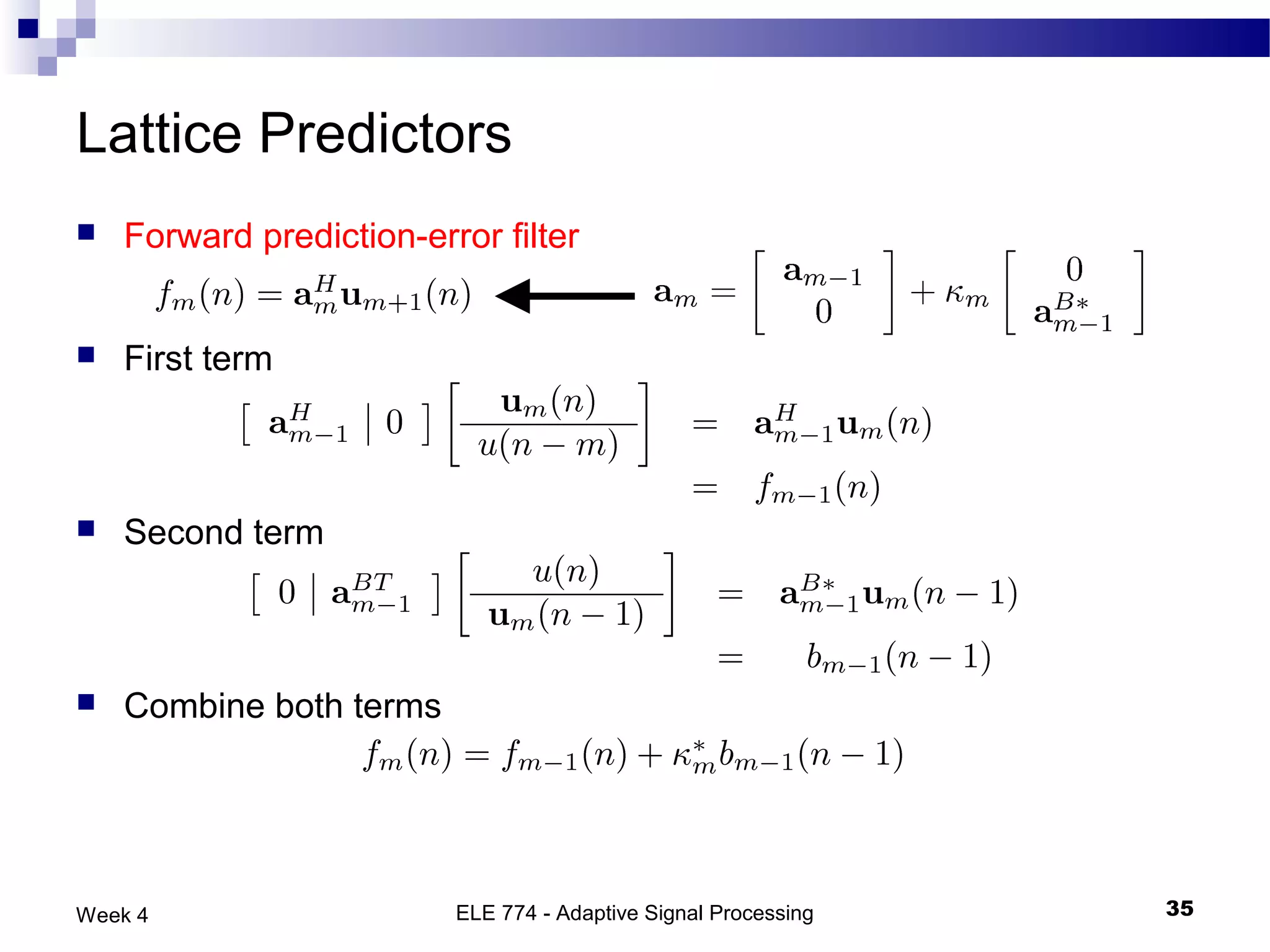 Lattice Predictors
   Forward prediction-error filter


   First term



   Second term



   Combine both terms




Week 4                    ELE 774 - Adaptive Signal Processing   35
 