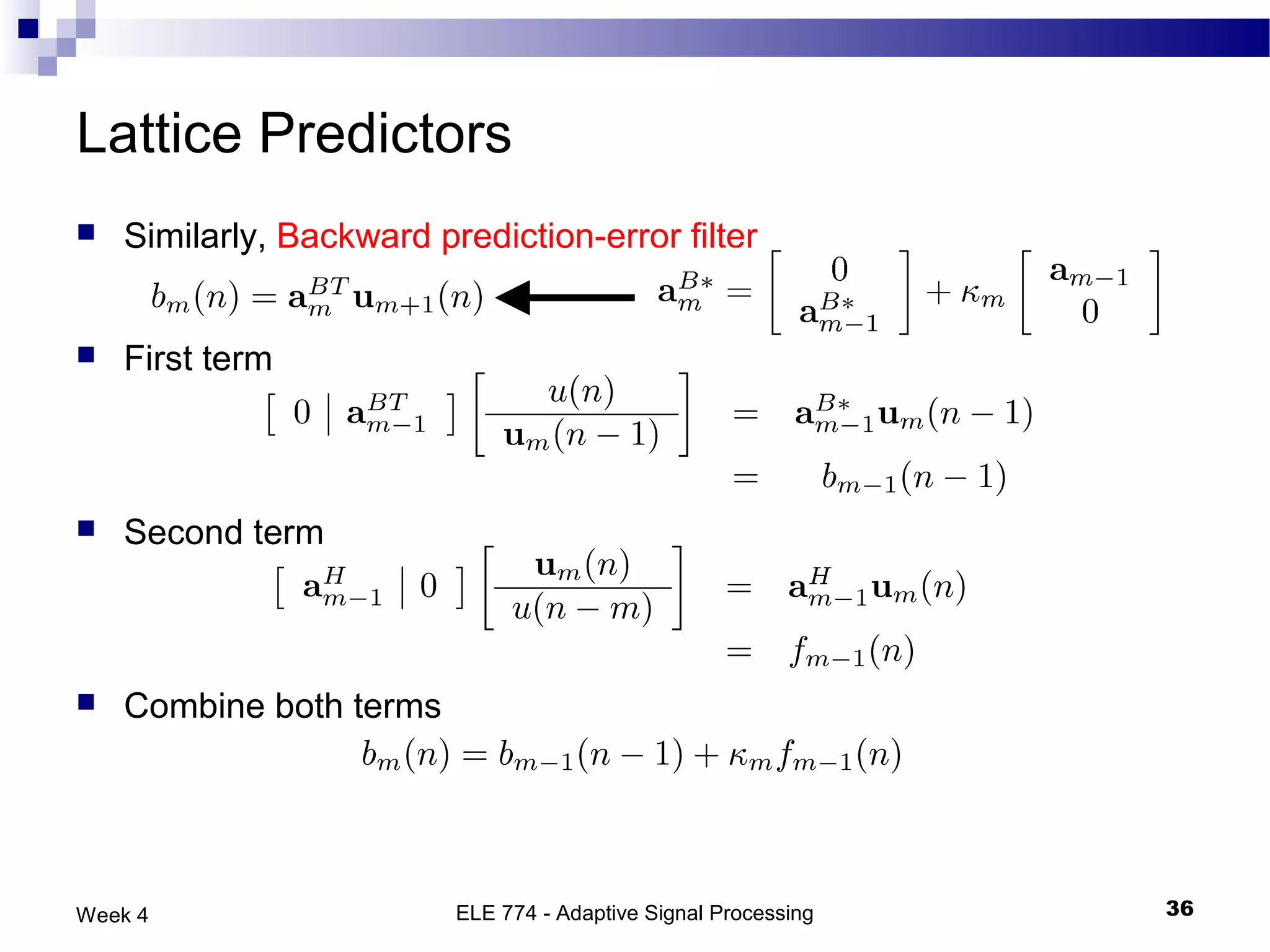 Lattice Predictors
   Similarly, Backward prediction-error filter


   First term



   Second term



   Combine both terms




Week 4                    ELE 774 - Adaptive Signal Processing   36
 