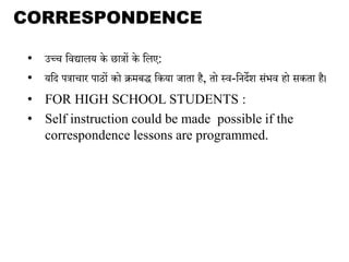 • उच्च भवद्यालय के छािों के भलए:
• यभद पिाचार पाठों को क्रमबद् भकया जािा है, िो कव-भनदेि सांिव हो सकिा है।
• FOR HIGH SCHOOL STUDENTS :
• Self instruction could be made possible if the
correspondence lessons are programmed.
CORRESPONDENCE EDUC
 