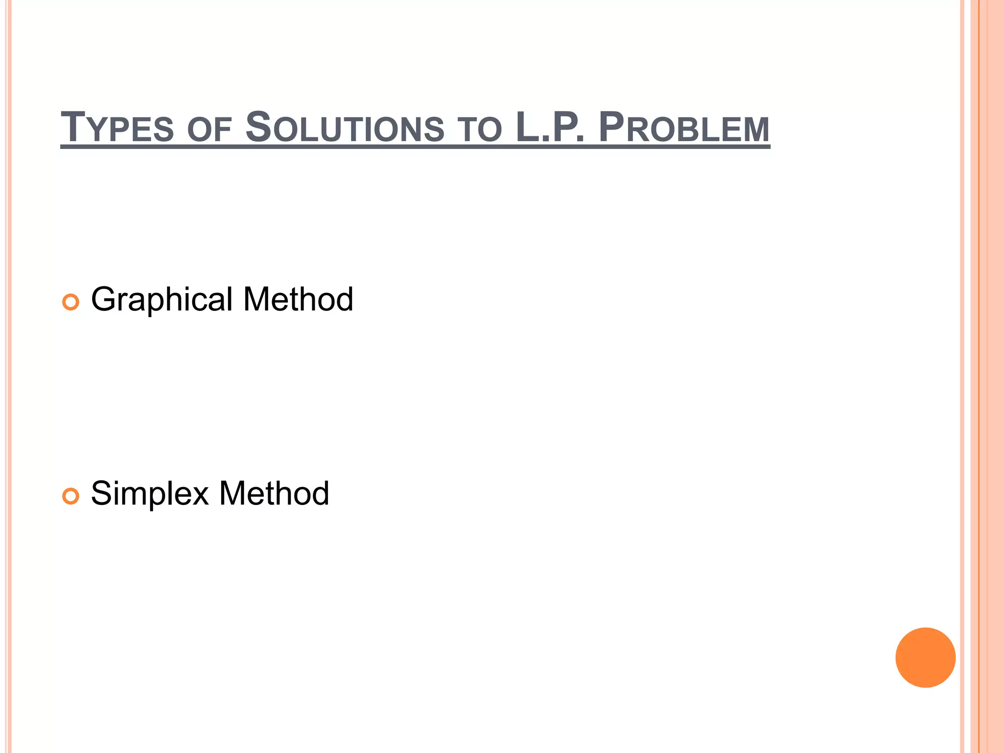 TYPES OF SOLUTIONS TO L.P. PROBLEM



   Graphical Method




   Simplex Method
 