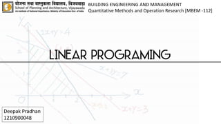 linear programing
BUILDING ENGINEERING AND MANAGEMENT
Quantitative Methods and Operation Research [MBEM -112]
Deepak Pradhan
1210900048
 