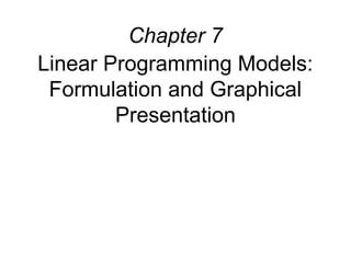 Chapter 7
Linear Programming Models:
Formulation and Graphical
Presentation
 